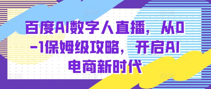 百度AI数字人直播带货，从0-1保姆级攻略，开启AI电商新时代-资源云