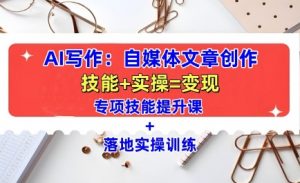 AI写作:自媒体文章创作全方位教学课,技能提升+实操训练-资源云