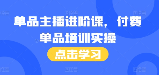 单品主播进阶课，付费单品培训实操，46节完整+话术本-资源云
