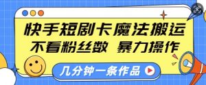 快手短剧卡魔法搬运，不看粉丝数，暴力操作，几分钟一条作品，小白也能快速上手-资源云