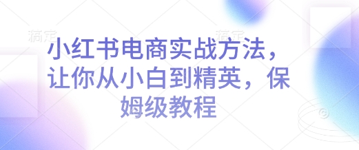 小红书电商实战方法，让你从小白到精英，保姆级教程-资源云
