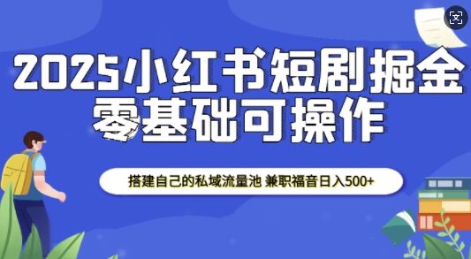 2025小红书短剧掘金，搭建自己的私域流量池，兼职福音日入5张-资源云