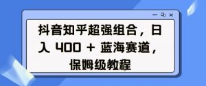 抖音知乎超强组合,日入4张, 蓝海赛道,保姆级教程-资源云