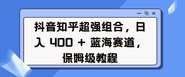 抖音知乎超强组合，日入4张， 蓝海赛道，保姆级教程-资源云