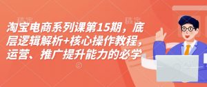 淘宝电商系列课第15期,底层逻辑解析+核心操作教程,运营、推广提升能力的必学课程+配套资料-资源云
