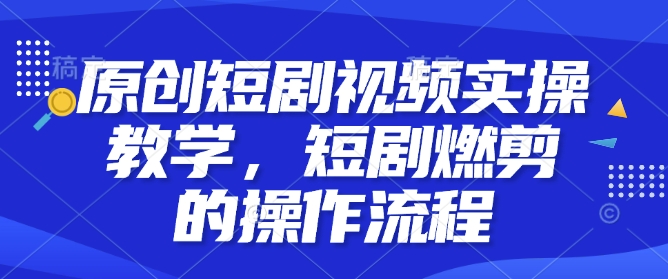 原创短剧视频实操教学，短剧燃剪的操作流程-资源云