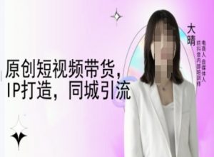 原创短视频带货,IP打造,同城引流-大晴自媒体教程-资源云