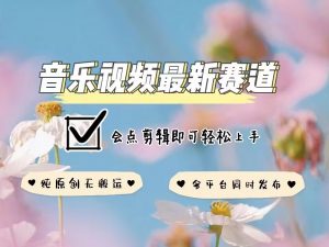 音乐视频赛道最新玩法,纯原创不违规,可所有平台同时发布,会点剪辑即可轻松拿捏-资源云