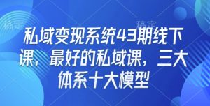 私域变现系统43期线下课,最好的私域课,三大体系十大模型-资源云