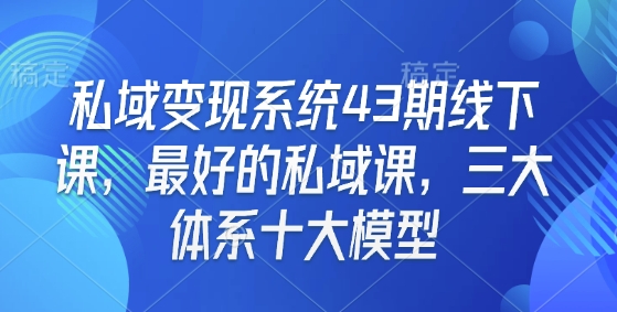 私域变现系统43期线下课，最好的私域课，三大体系十大模型-资源云