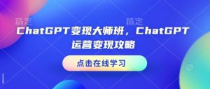 ChatGPT变现大师班,ChatGPT运营变现攻略-资源云