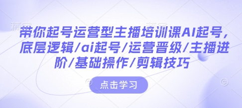 带你起号运营型主播培训课AI起号，底层逻辑/ai起号/运营晋级/主播进阶/基础操作/剪辑技巧-资源云