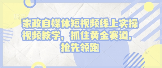 家政自媒体短视频线上实操视频教学，抓住黄金赛道，抢先领跑!-资源云