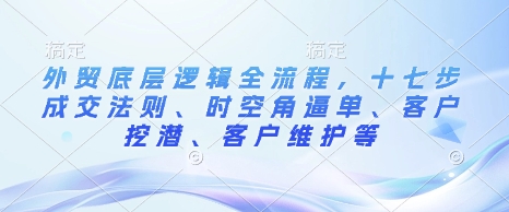 外贸底层逻辑全流程，十七步成交法则、时空角逼单、客户挖潜、客户维护等-资源云