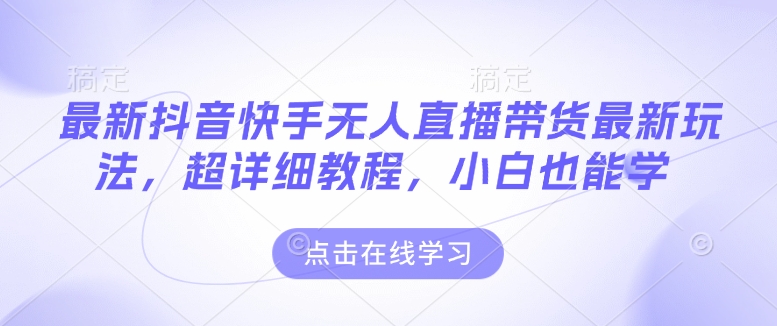 最新抖音快手无人直播带货玩法，超详细教程，小白也能学-资源云