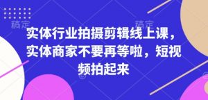 实体行业拍摄剪辑线上课,实体商家不要再等啦,短视频拍起来-资源云