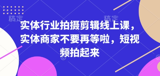 实体行业拍摄剪辑线上课，实体商家不要再等啦，短视频拍起来-资源云