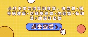 小红书学习资料训练营,选品篇+账号搭建篇+店铺搭建篇+内容篇+私域篇+后端升级篇-资源云