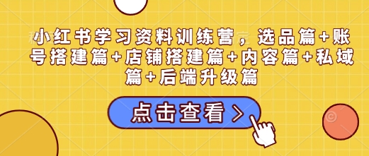 小红书学习资料训练营，选品篇+账号搭建篇+店铺搭建篇+内容篇+私域篇+后端升级篇-资源云