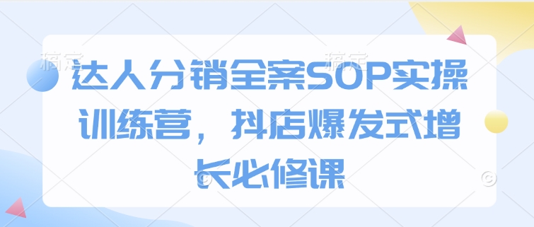 达人分销全案SOP实操训练营，抖店爆发式增长必修课-资源云