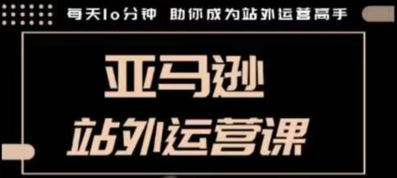 聪明的跨境人都在学的亚马逊站外运营课，每天10分钟，手把手教你成为站外运营高手-资源云