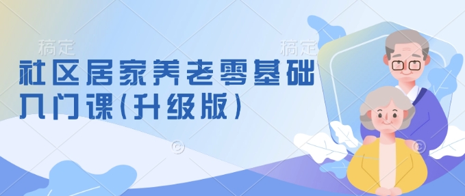 社区居家养老零基础入门课(升级版)了解新手做养老的可行模式，掌握养老项目的筹备方法-资源云