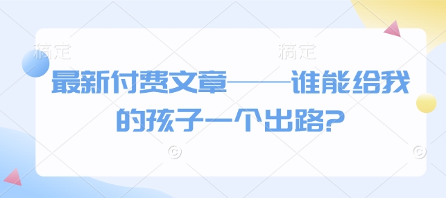 最新付费文章——谁能给我的孩子一个出路?-资源云