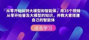 从零开始玩转大模型和智能体，​用35个视频从零开始普及大模型的知识，并教大家搭建自己的智能体-资源云