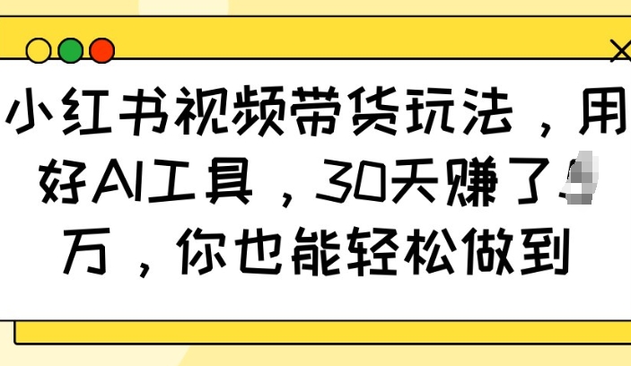 小红书视频带货玩法，用好AI工具，30天收益过W，你也能轻松做到-资源云