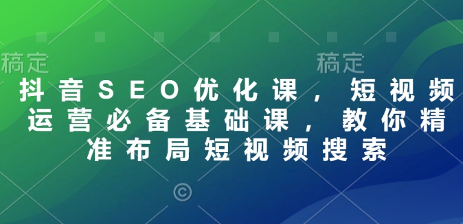 抖音SEO优化课，短视频运营必备基础课，教你精准布局短视频搜索-资源云