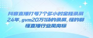 抖音直播打号7个多小时全程录屏24年,gvm20万1场的录屏,懂的都懂直播行业风向标-资源云