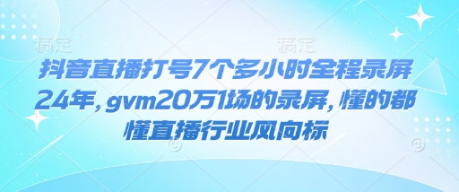 抖音直播打号7个多小时全程录屏24年，gvm20万1场的录屏，懂的都懂直播行业风向标-资源云