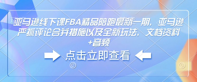 亚马逊线下课FBA精品陪跑最新一期，亚马逊严抓评论合并措施以及全新玩法，文档资料+音频-资源云
