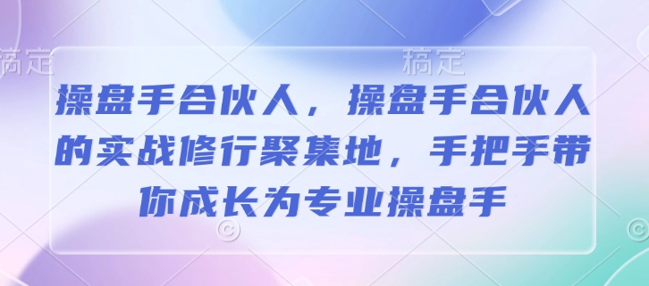 操盘手合伙人，操盘手合伙人的实战修行聚集地，手把手带你成长为专业操盘手-资源云