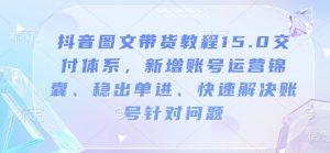 抖音图文带货教程15.0交付体系,新增账号运营锦囊、稳出单进、快速解决账号针对问题-资源云