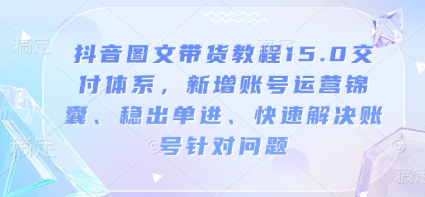 抖音图文带货教程15.0交付体系，新增账号运营锦囊、稳出单进、快速解决账号针对问题-资源云