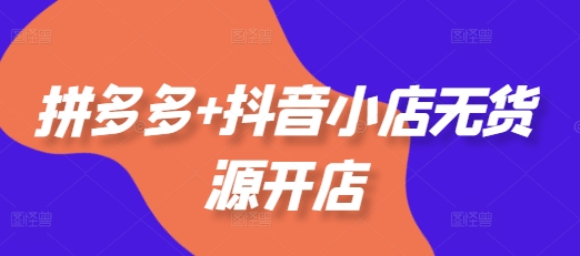 拼多多+抖音小店无货源开店，包括：选品、运营、基础、付费推广、爆款案例等(更新25年1月)-资源云