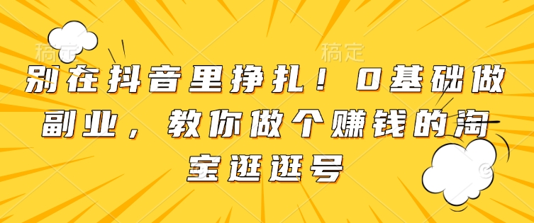 别在抖音里挣扎！0基础做副业，教你做个赚钱的淘宝逛逛号-资源云
