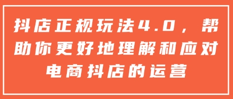 抖店正规玩法4.0，帮助你更好地理解和应对电商抖店的运营-资源云