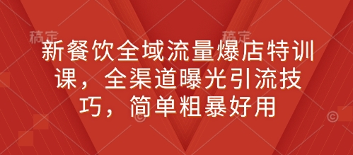 新餐饮全域流量爆店特训课，全渠道曝光引流技巧，简单粗暴好用-资源云