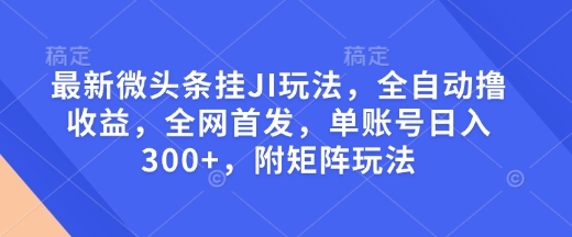 最新微头条挂JI玩法，全自动撸收益，全网首发，单账号日入300+，附矩阵玩法【揭秘】-资源云