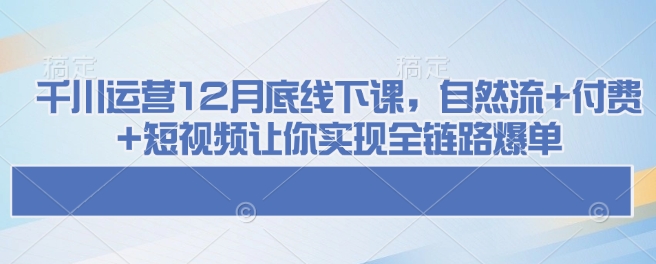 千川运营12月底线下课，自然流+付费+短视频让你实现全链路爆单-资源云