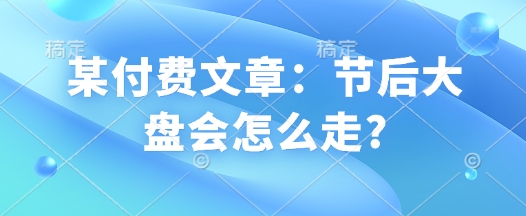 某付费文章：节后大盘会怎么走?-资源云