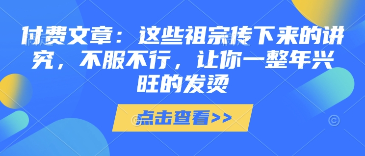 付费文章：这些祖宗传下来的讲究，不服不行，让你一整年兴旺的发烫!(全文收藏)-资源云