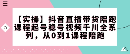 【实操】抖音直播带货陪跑课程起号稳号视频千川全系列，从0到1课程陪跑-资源云