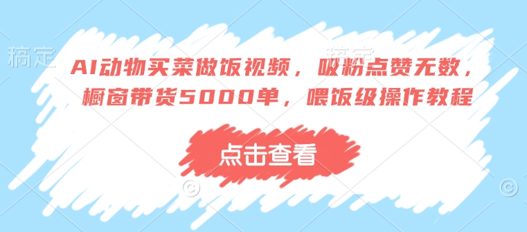AI动物买菜做饭视频，吸粉点赞无数，橱窗带货5000单，喂饭级操作教程-资源云