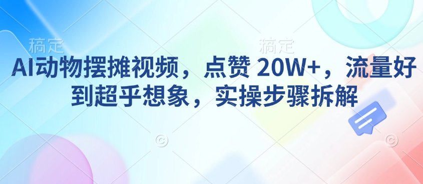 AI动物摆摊视频，点赞 20W+，流量好到超乎想象，实操步骤拆解-资源云