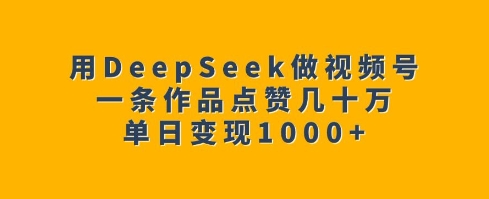用DeepSeek做视频号，一条作品点赞几十万，单日变现1k-资源云