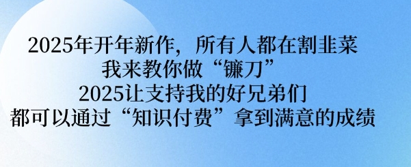 2025年开年新作，所有人都在割韭菜，我来教你做“镰刀” 2025让支持我的好兄弟们都可以通过“知识付费”拿到满意的成绩【揭秘】-资源云