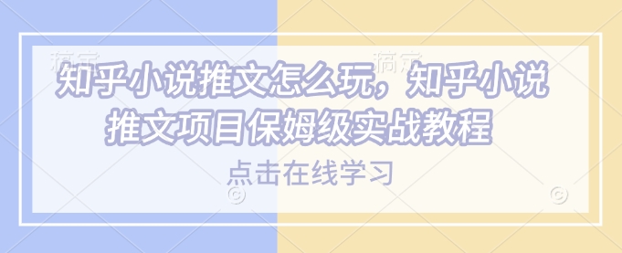 知乎小说推文怎么玩，知乎小说推文项目保姆级实战教程-资源云